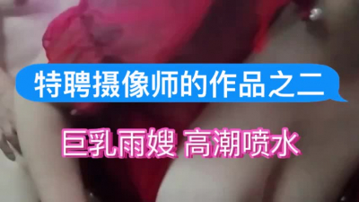 [原创] 特聘摄像师的作品之二：巨乳雨嫂 高潮喷水