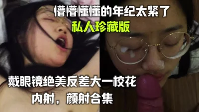 戴眼镜绝美反差大一校花 内射，颜射合集